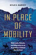 In Place of Mobility: Railroads, Rebels, and Migrants in an Argentine-Chilean Borderland (en Inglés)