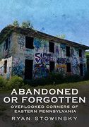 Abandoned or Forgotten: Overlooked Corners of Eastern Pennsylvania (en Inglés)