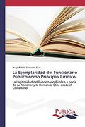La Ejemplaridad del Funcionario Público Como Principio Jurídico: La Legitimidad del Funcionario Público a Partir de su Accionar y la Demanda Ética Desde el Ciudadano (in Spanish)