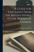 A Guide for Emigrants From the British Shores to the Woods of Canada [microform] (en Inglés)