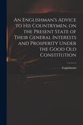 An Englishman's Advice to His Countrymen, on the Present State of Their General Interests and Prosperity Under the Good Old Constitution (en Inglés)