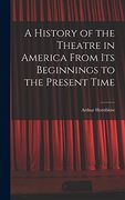 A History of the Theatre in America From its Beginnings to the Present Time (en Inglés)