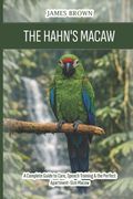 The Hahn's Macaw. A Complete Guide to Care, Speech Training & the Perfect Apartment-Size Macaw (en Inglés)