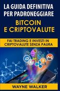 La Guida Definitiva Per Padroneggiare Bitcoin E Criptovalute: Fai Trading E Investi in Criptovalute Senza Paura (en Italiano)