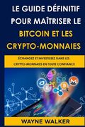 Le Guide définitif pour maîtriser le bitcoin et les crypto-monnaies: Échangez Et Investissez Dans Les Crypto-Monnaies En Toute Confiance (en Francés)