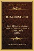 The Gospel Of Greed: Spirit Of Commercialism, The Vital Controlling Force In Human Affairs (1908) (en Inglés)