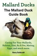 Mallard Ducks, the Mallard Duck Complete Guide Book, Caring for Your Mallards, Habitat, Diet (en Inglés)