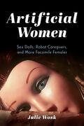 Artificial Women: Sex Dolls, Robot Caregivers, and More Facsimile Females (en Inglés)