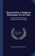 Bishop Butler, A Religious Philosopher For All Time: A Sketch Of His Life With An Examination Of The Analogy (en Inglés)
