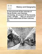 a   true account of the colonies of nova-scotia, and georgia; containing, an account of the bounds, rivers, climate, ... also an account of the first