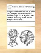 ballycastle collieries set in their proper light: with answers to several objections against the benefit that may arise to this kingdom thereby.