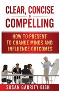 Clear, Concise & Compelling: How to Present to Change Minds and Influence Outcomes (en Inglés)