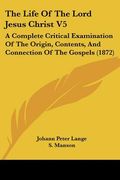 the life of the lord jesus christ v5: a complete critical examination of the origin, contents, and connection of the gospels (1872) (en Inglés)