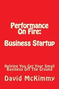 Performance On Fire: Business Startup: Helping You Get Your Small Business Off The Ground (en Inglés)