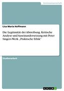 Die Legitimität der Abtreibung. Kritische Analyse und Auseinandersetzung mit Peter Singers Werk "Praktische Ethik" (en Alemán)