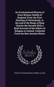 An Ecclesiastical History of Great Britain; Chiefly of England, From the First Planting of Christianity, to the end of the Reign of King Charles the S (en Inglés)
