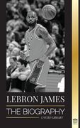 LeBron James: The Biography of a Boy that Promised to Become a Billion-Dollar NBA Basketball Superstar 