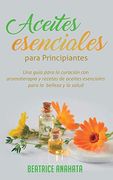 Aceites Esenciales Para Principiantes: Una Guía Para la Curación con Aromaterapia y Recetas de Aceites Esenciales Para la Belleza y la Salud