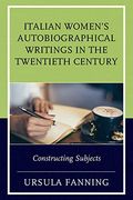 Italian Women's Autobiographical Writings in the Twentieth Century: Constructing Subjects (The Fairleigh Dickinson University Press Series in Italian Studies) (en Inglés)