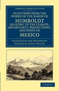 Selections From the Works of the Baron de Humboldt, Relating to the Climate, Inhabitants, Productions, and Mines of Mexico (Cambridge Library Collection - Latin American Studies)