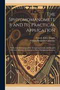 The Sphygmomanometer and its Practical Application: With a Full Description of the Several Instruments and Resumé of Recent Literature Pertaining to Clinical Sphygmomanometry (en Inglés)