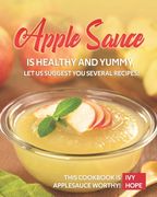 Apple Sauce is Healthy and Yummy, Let Us Suggest You Several Recipes!: This Cookbook is Applesauce Worthy! (en Inglés)