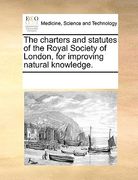 the charters and statutes of the royal society of london, for improving natural knowledge.