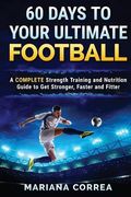 60 DAYS To YOUR ULTIMATE FOOTBALL: A COMPLETE Strength Training and Nutrition Guide to Get Stronger, Faster and Fitter