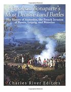 Napoleon Bonaparte’s Most Decisive Land Battles: The History of Austerlitz, the French Invasion of Russia, Leipzig, and Waterloo