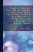 Treatise on Light, in Which Are Explained the Causes of That Which Occurs in Reflection, & in Refraction and Particularly in the Strange Refraction of (en Inglés)