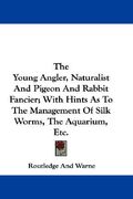 the young angler, naturalist and pigeon and rabbit fancier; with hints as to the management of silk worms, the aquarium, etc. (en Inglés)