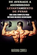 De Average a Asombroso Levantamiento de Pesas: Una guia completa para obtener mejores resultados (Spanish Edition)