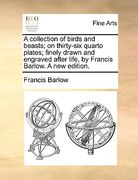 a collection of birds and beasts; on thirty-six quarto plates; finely drawn and engraved after life, by francis barlow. a new edition.