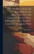 National Health and Wealth, Instead of the Disease, Nuisance, Expense, and Waste, Caused by Cess-Poo (en Inglés)