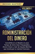 Administración del Dinero: Conviértete en un Maestro en Poco Tiempo de Cómo Crear Presupuestos, Ahorrar Dinero y Salir de Deudas Mientras que Construyes tu Libertad Financiera Volumen 1