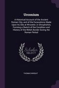 Urconium: A Historical Account of the Ancient Roman City, and of the Excavations Made Upon Its Site at Wroxeter, in Shrophshire, (en Inglés)