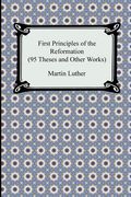 first principles of the reformation (95 theses and other works)
