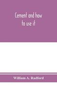 Cement and how to use it: A Working Manual of Up-To-Date Practice in the Manufacture and Testing of Cement; The Proportioning, Mixing, and Depositing. Plain and Reinforced; With Speci (en Inglés)