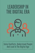 Leadership In The Digital Era: Solve Conflicts, Understand People And Lead In The Digital Age: Skills In Leadership