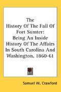the history of the fall of fort sumter: being an inside history of the affairs in south carolina and washington, 1860-61