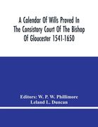 A Calendar Of Wills Proved In The Consistory Court Of The Bishop Of Gloucester 1541-1650 With An Appendix Of Dispersed Wills And Wills Proved In The P (en Inglés)