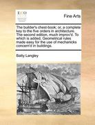 the builder's chest-book; or, a complete key to the five orders in architecture. the second edition, much improv'd. to which is added, geometrical rul