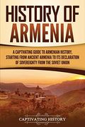History of Armenia: A Captivating Guide to Armenian History, Starting From Ancient Armenia to its Declaration of Sovereignty From the Soviet Union (Captivating History) 