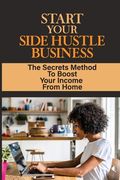 Start Your Side Hustle Business: The Secrets Method To Boost Your Income From Home: Earn Extra Income Part Time From Home (en Inglés)