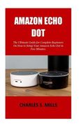 Amazon Echo Dot: The Ultimate Guide for Complete Beginners On How to Setup Your Amazon Echo Dot in Few Minutes. (en Inglés)