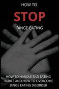 How To Stop Binge Eating: How To Handle Bad Eating Habits And How To Overcome Binge Eating Disorder, Habits (en Inglés)