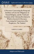 A Discourse Concerning the Being and Attributes of God, the Obligations of Natural Religion, and the Truth and Certainty of the Christian Revelation I