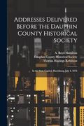 Addresses Delivered Before the Dauphin County Historical Society: In the State Capitol, Harrisburg, July 4, 1876 (en Inglés)