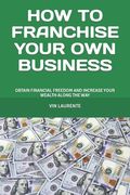 How to Franchise Your Own Business: Obtain Financial Freedom and Increase Your Wealth Along the Way (en Inglés)
