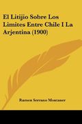 El Litijio Sobre los Limites Entre Chile i la Arjentina (1900) (in Spanish)